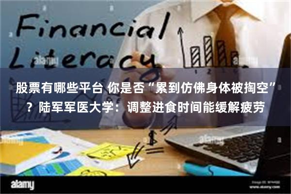 股票有哪些平台 你是否“累到仿佛身体被掏空”？陆军军医大学：调整进食时间能缓解疲劳