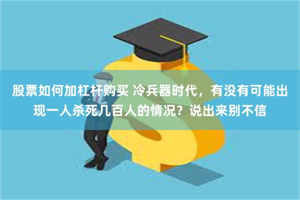 股票如何加杠杆购买 冷兵器时代，有没有可能出现一人杀死几百人的情况？说出来别不信