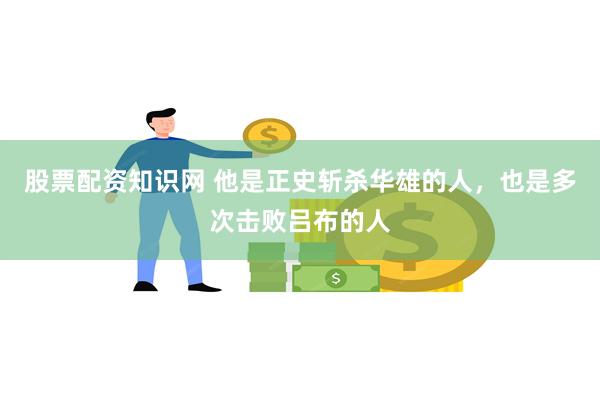 股票配资知识网 他是正史斩杀华雄的人，也是多次击败吕布的人