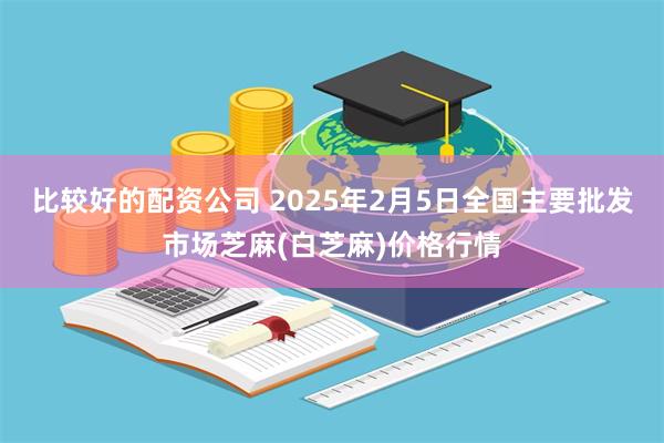 比较好的配资公司 2025年2月5日全国主要批发市场芝麻(白芝麻)价格行情