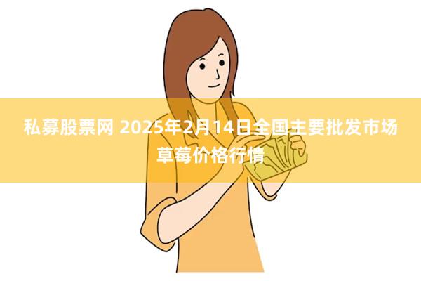 私募股票网 2025年2月14日全国主要批发市场草莓价格行情