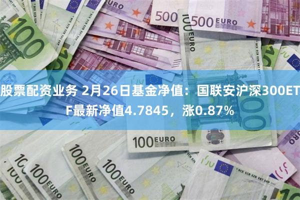 股票配资业务 2月26日基金净值：国联安沪深300ETF最新净值4.7845，涨0.87%