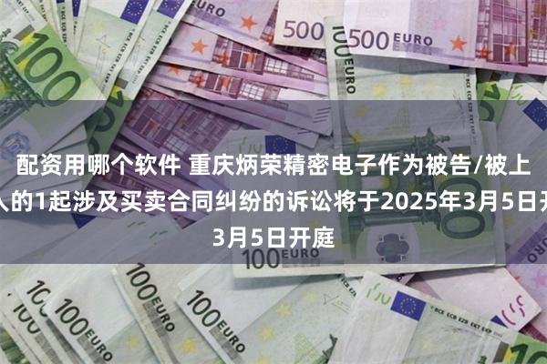 配资用哪个软件 重庆炳荣精密电子作为被告/被上诉人的1起涉及买卖合同纠纷的诉讼将于2025年3月5日开庭