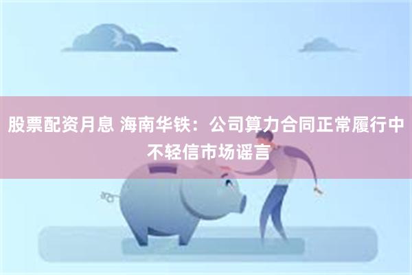 股票配资月息 海南华铁：公司算力合同正常履行中 不轻信市场谣言