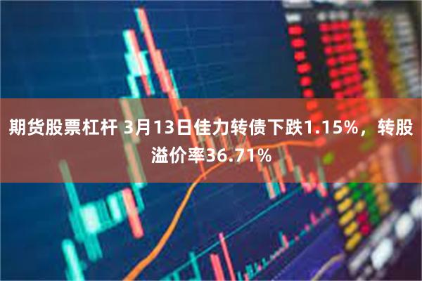 期货股票杠杆 3月13日佳力转债下跌1.15%，转股溢价率36.71%