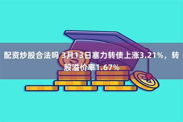 配资炒股合法吗 3月13日塞力转债上涨3.21%，转股溢价率1.67%