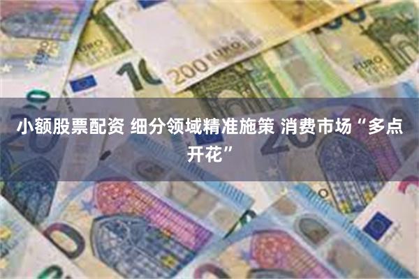 小额股票配资 细分领域精准施策 消费市场“多点开花”