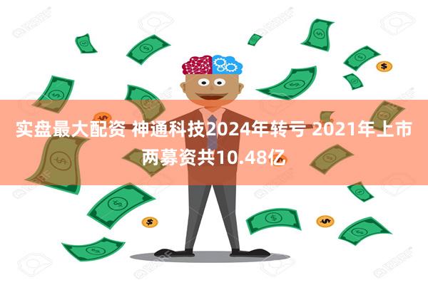 实盘最大配资 神通科技2024年转亏 2021年上市两募资共10.48亿