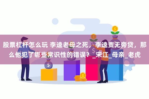 股票杠杆怎么玩 李逵老母之死，李逵责无旁贷，那么他犯了哪些常识性的错误？_宋江_母亲_老虎