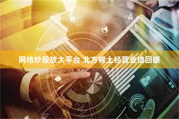 网络炒股放大平台 北方稀土经营业绩回暖