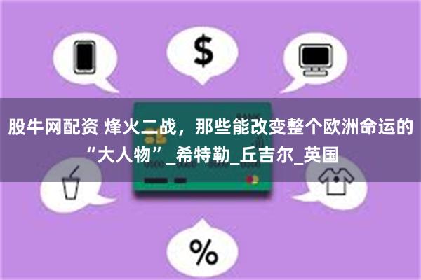 股牛网配资 烽火二战，那些能改变整个欧洲命运的“大人物”_希特勒_丘吉尔_英国