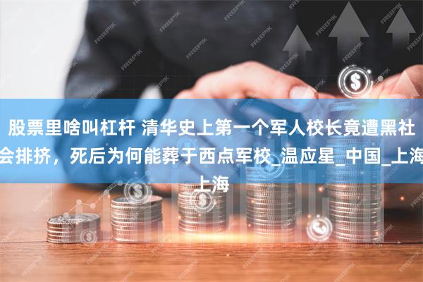 股票里啥叫杠杆 清华史上第一个军人校长竟遭黑社会排挤，死后为何能葬于西点军校_温应星_中国_上海