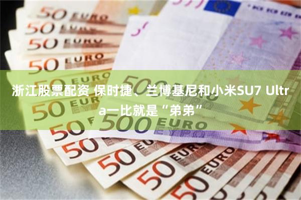 浙江股票配资 保时捷、兰博基尼和小米SU7 Ultra一比就是“弟弟”