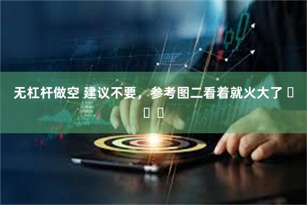 无杠杆做空 建议不要，参考图二看着就火大了 ​​​