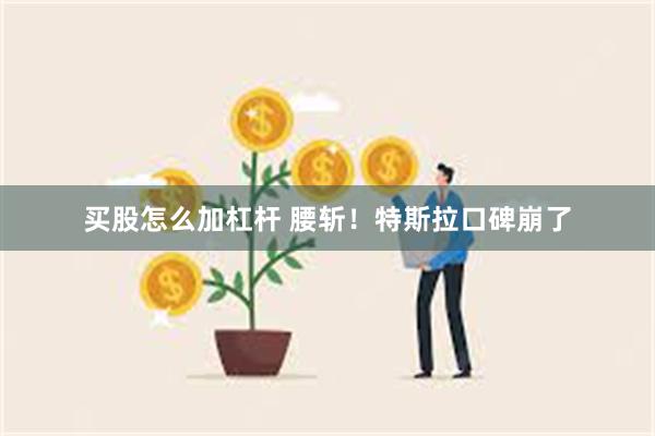 买股怎么加杠杆 腰斩！特斯拉口碑崩了