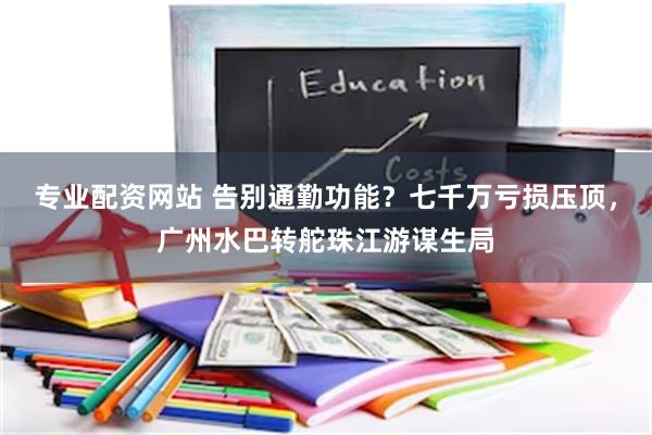 专业配资网站 告别通勤功能？七千万亏损压顶，广州水巴转舵珠江游谋生局