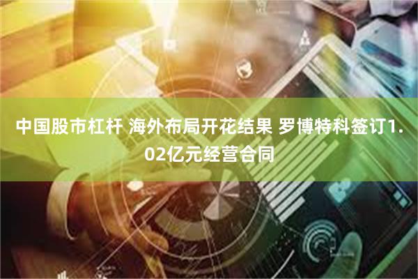中国股市杠杆 海外布局开花结果 罗博特科签订1.02亿元经营合同