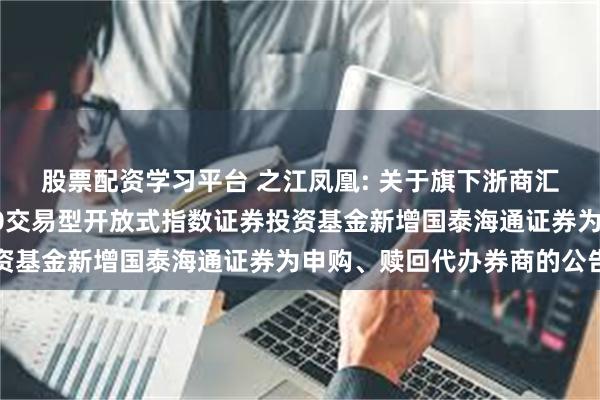 股票配资学习平台 之江凤凰: 关于旗下浙商汇金中证浙江凤凰行动50交易型开放式指数证券投资基金新增国泰海通证券为申购、赎回代办券商的公告