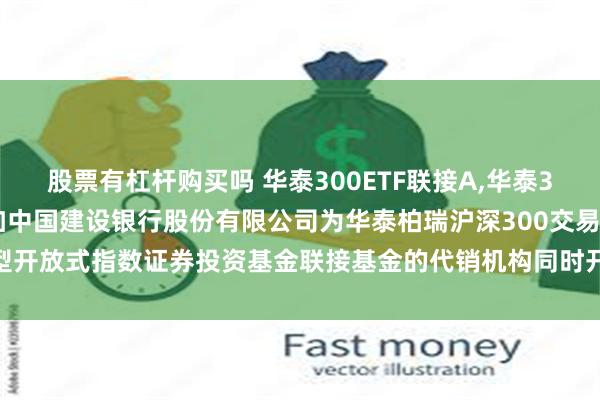 股票有杠杆购买吗 华泰300ETF联接A,华泰300ETF联接C: 关于增加中国建设银行股份有限公司为华泰柏瑞沪深300交易型开放式指数证券投资基金联接基金的代销机构同时开通基金转换、定投业务的通知