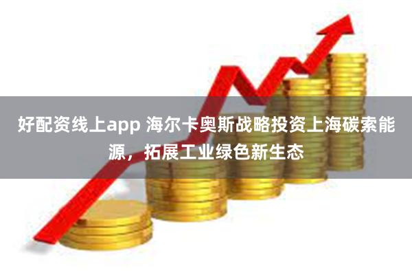 好配资线上app 海尔卡奥斯战略投资上海碳索能源，拓展工业绿色新生态