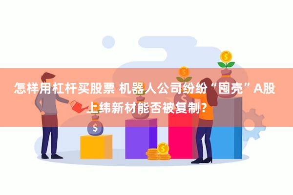 怎样用杠杆买股票 机器人公司纷纷“囤壳”A股 上纬新材能否被复制？