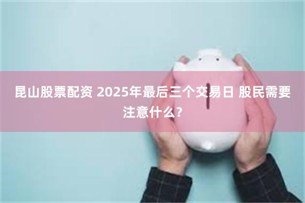 昆山股票配资 2025年最后三个交易日 股民需要注意什么？